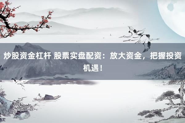 炒股资金杠杆 股票实盘配资：放大资金，把握投资机遇！