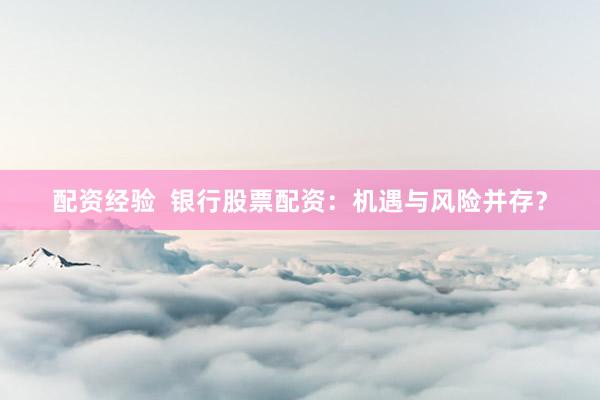 配资经验  银行股票配资：机遇与风险并存？