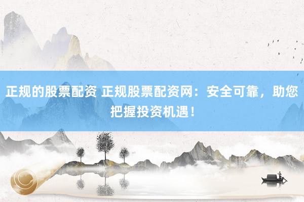 正规的股票配资 正规股票配资网：安全可靠，助您把握投资机遇！