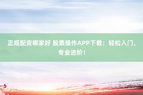 正规配资哪家好 股票操作APP下载：轻松入门，专业进阶！