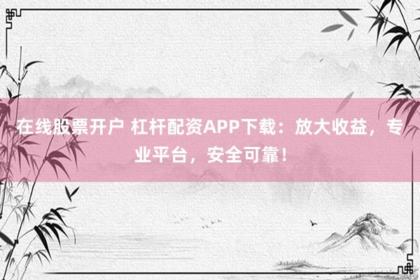 在线股票开户 杠杆配资APP下载：放大收益，专业平台，安全可靠！
