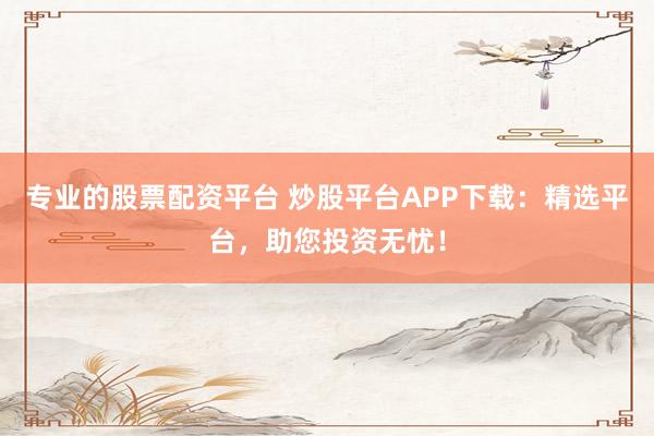 专业的股票配资平台 炒股平台APP下载：精选平台，助您投资无忧！
