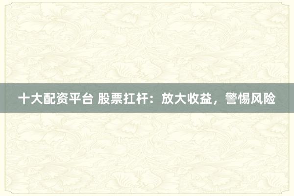 十大配资平台 股票扛杆：放大收益，警惕风险
