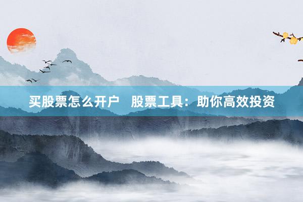 买股票怎么开户   股票工具：助你高效投资