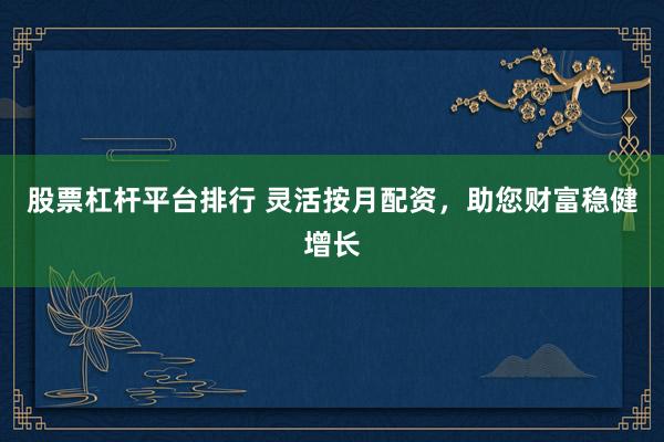 股票杠杆平台排行 灵活按月配资，助您财富稳健增长