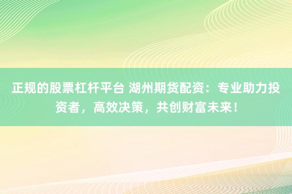 正规的股票杠杆平台 湖州期货配资：专业助力投资者，高效决策，共创财富未来！