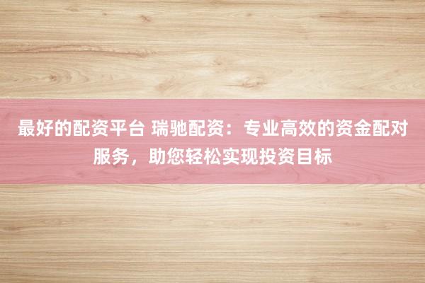 最好的配资平台 瑞驰配资：专业高效的资金配对服务，助您轻松实现投资目标