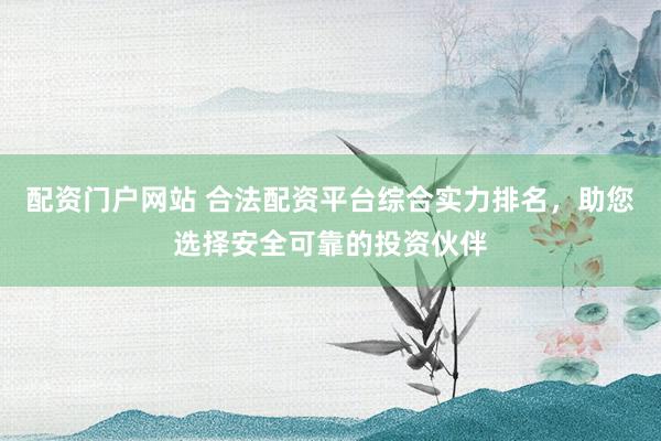 配资门户网站 合法配资平台综合实力排名，助您选择安全可靠的投资伙伴