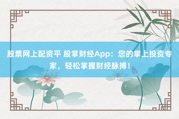 股票网上配资平 股掌财经App：您的掌上投资专家，轻松掌握财经脉搏！