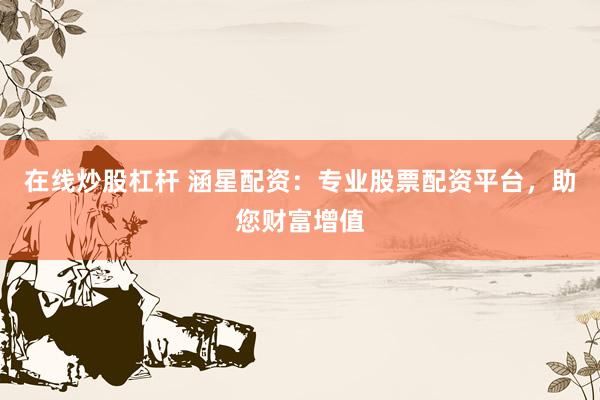 在线炒股杠杆 涵星配资：专业股票配资平台，助您财富增值