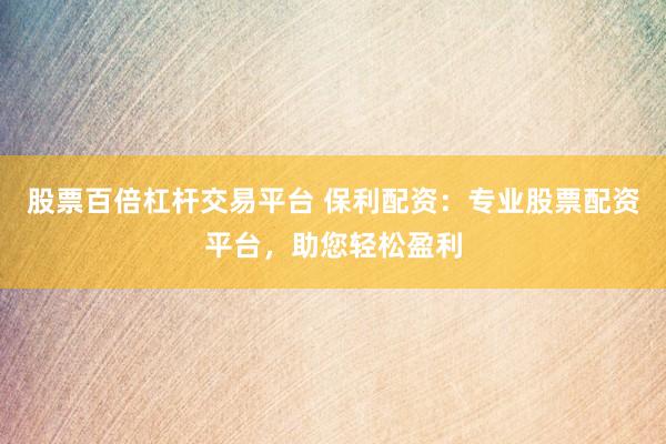 股票百倍杠杆交易平台 保利配资：专业股票配资平台，助您轻松盈利